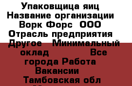 Упаковщица яиц › Название организации ­ Ворк Форс, ООО › Отрасль предприятия ­ Другое › Минимальный оклад ­ 24 000 - Все города Работа » Вакансии   . Тамбовская обл.,Моршанск г.